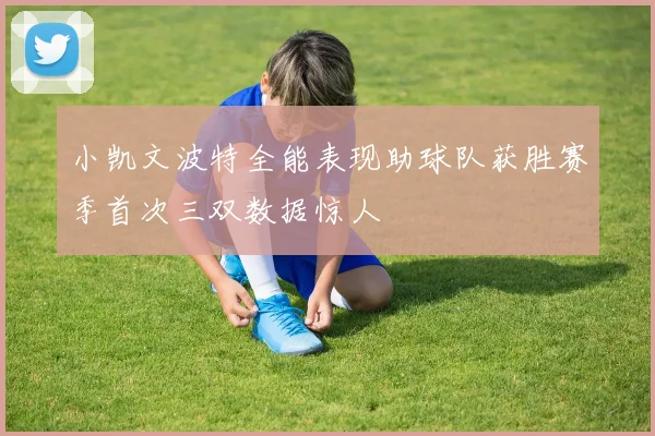 小凯文波特全能表现助球队获胜赛季首次三双数据惊人
