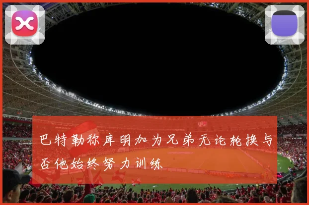 巴特勒称库明加为兄弟无论轮换与否他始终努力训练