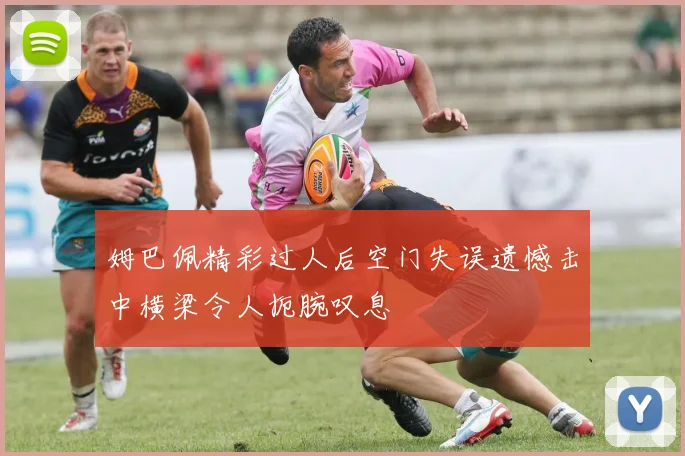 姆巴佩精彩过人后空门失误遗憾击中横梁令人扼腕叹息