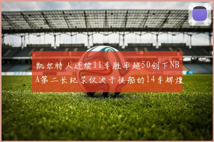 凯尔特人连续11季胜率超50创下NBA第二长纪录仅次于快船的14季辉煌