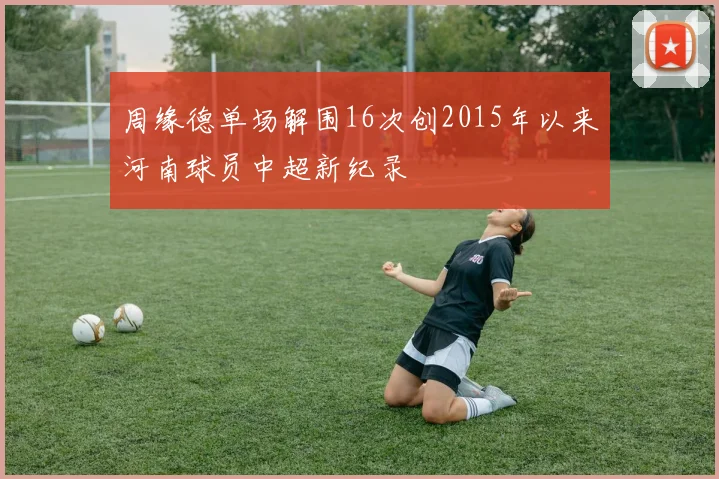 周缘德单场解围16次创2015年以来河南球员中超新纪录
