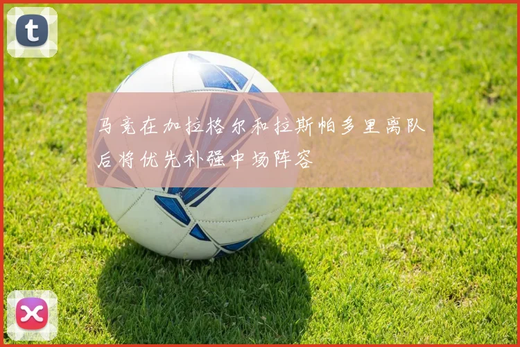 马竞在加拉格尔和拉斯帕多里离队后将优先补强中场阵容