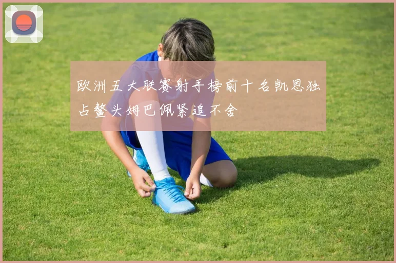 欧洲五大联赛射手榜前十名凯恩独占鳌头姆巴佩紧追不舍