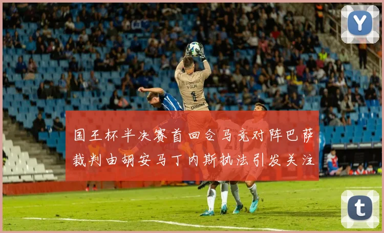 国王杯半决赛首回合马竞对阵巴萨裁判由胡安马丁内斯执法引发关注