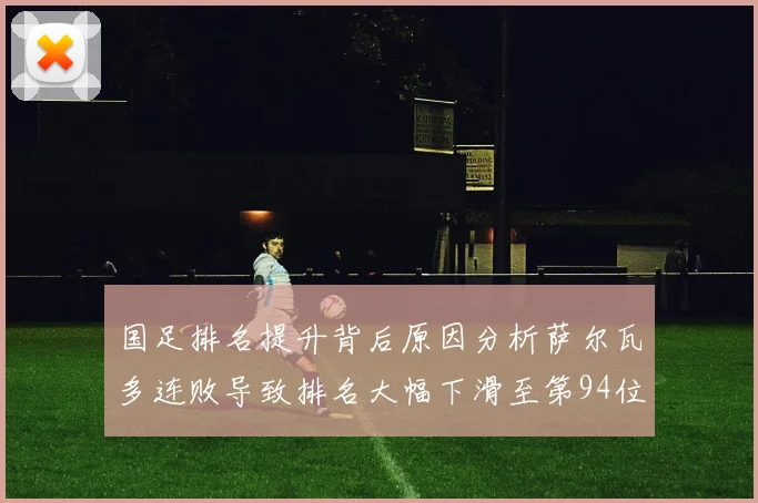 国足排名提升背后原因分析萨尔瓦多连败导致排名大幅下滑至第94位