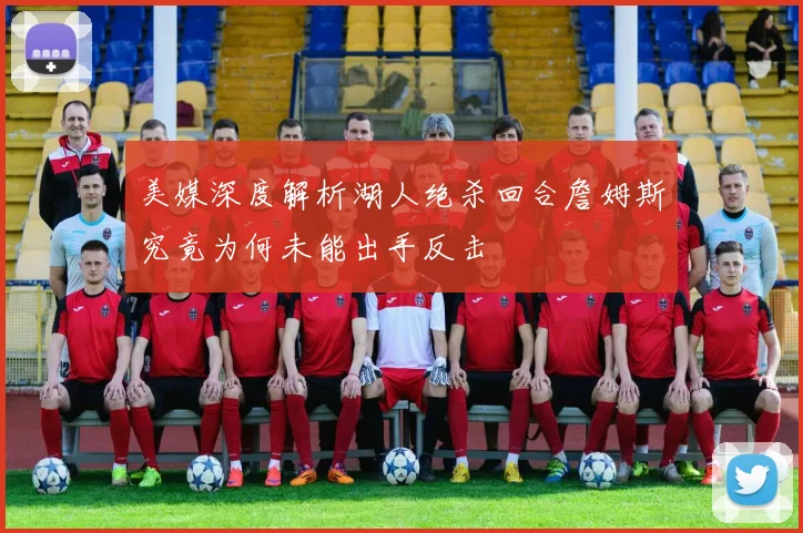 美媒深度解析湖人绝杀回合詹姆斯究竟为何未能出手反击