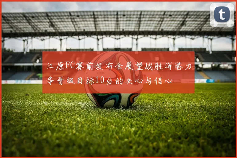 江原FC赛前发布会展望战胜海港力争晋级目标10分的决心与信心