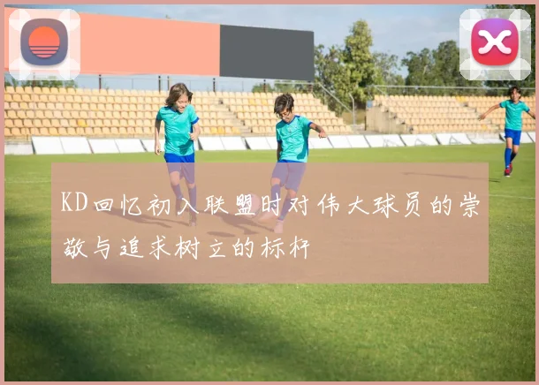 KD回忆初入联盟时对伟大球员的崇敬与追求树立的标杆