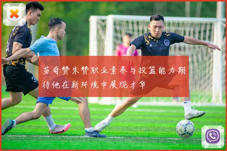 芬奇赞朱赞职业素养与投篮能力期待他在新环境中展现才华