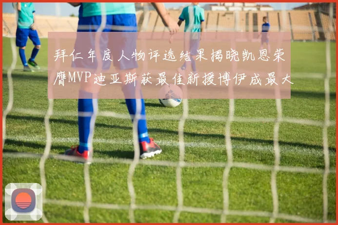拜仁年度人物评选结果揭晓凯恩荣膺MVP迪亚斯获最佳新援博伊成最大失望者