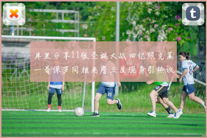 库里分享11张圣诞大战回忆照克莱一哥保罗同框老詹三度现身引热议