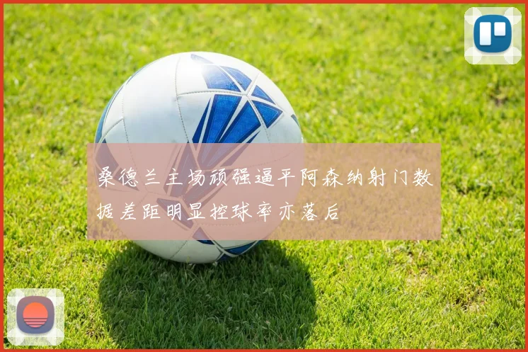 桑德兰主场顽强逼平阿森纳射门数据差距明显控球率亦落后