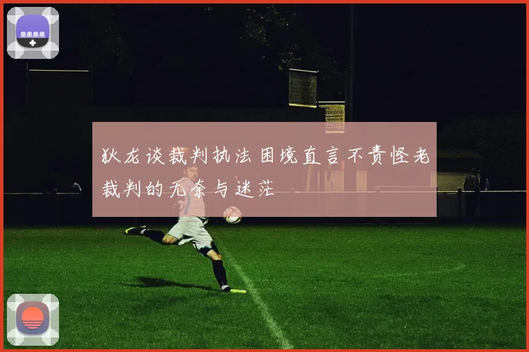 狄龙谈裁判执法困境直言不责怪老裁判的无奈与迷茫