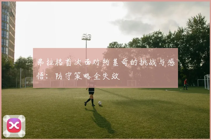 弗拉格首次面对约基奇的挑战与感悟：防守策略全失效