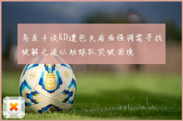 乌度卡谈KD遭包夹局面强调需寻找破解之道以助球队突破困境