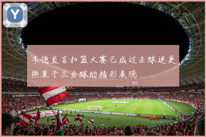韦德直言扣篮大赛已成过去球迷更热衷于三分球的精彩表现