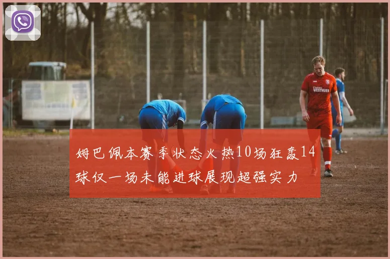 姆巴佩本赛季状态火热10场狂轰14球仅一场未能进球展现超强实力