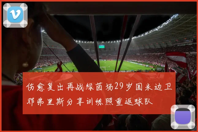 伤愈复出再战绿茵场29岁国米边卫邓弗里斯分享训练照重返球队