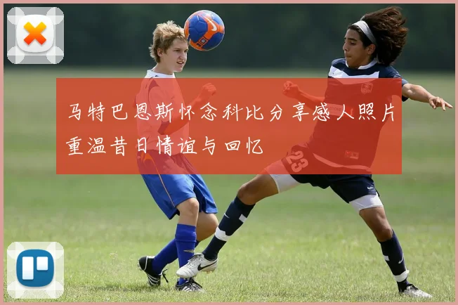 马特巴恩斯怀念科比分享感人照片重温昔日情谊与回忆
