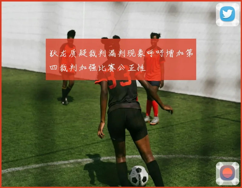 狄龙质疑裁判漏判现象呼吁增加第四裁判加强比赛公正性
