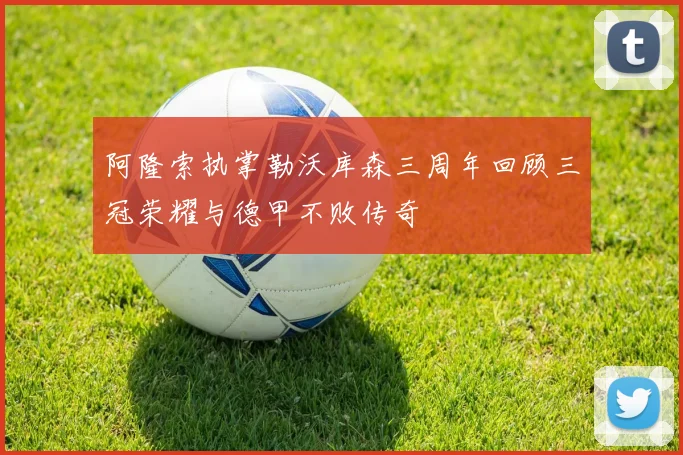 阿隆索执掌勒沃库森三周年回顾三冠荣耀与德甲不败传奇