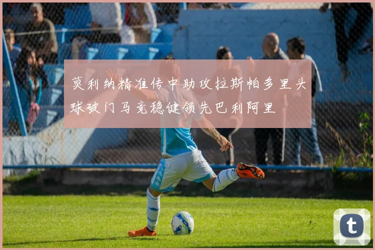 莫利纳精准传中助攻拉斯帕多里头球破门马竞稳健领先巴利阿里