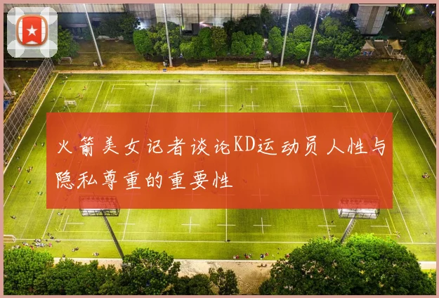 火箭美女记者谈论KD运动员人性与隐私尊重的重要性