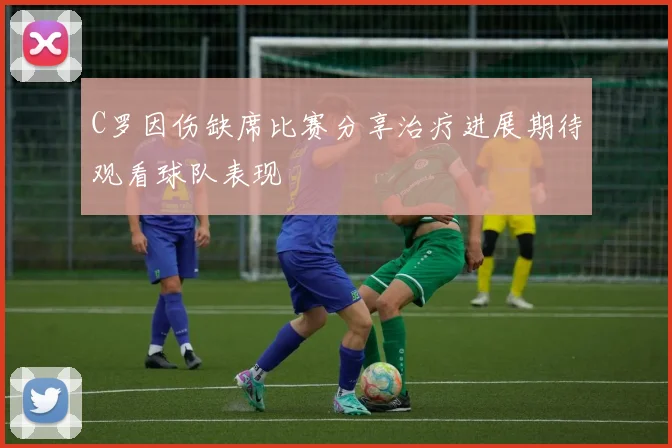 C罗因伤缺席比赛分享治疗进展期待观看球队表现