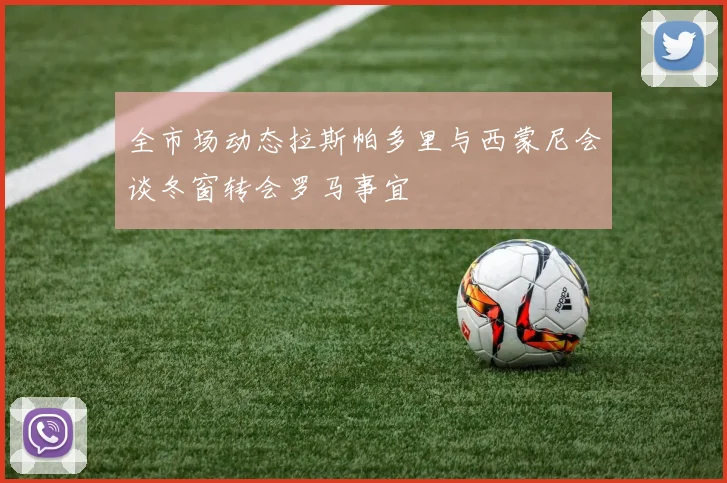 全市场动态拉斯帕多里与西蒙尼会谈冬窗转会罗马事宜