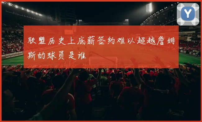 联盟历史上底薪签约难以超越詹姆斯的球员是谁