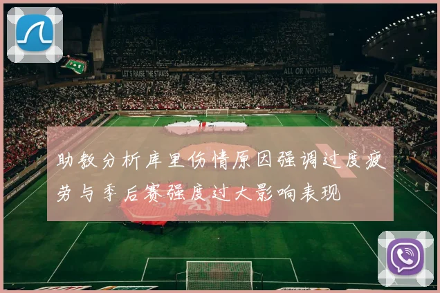 助教分析库里伤情原因强调过度疲劳与季后赛强度过大影响表现