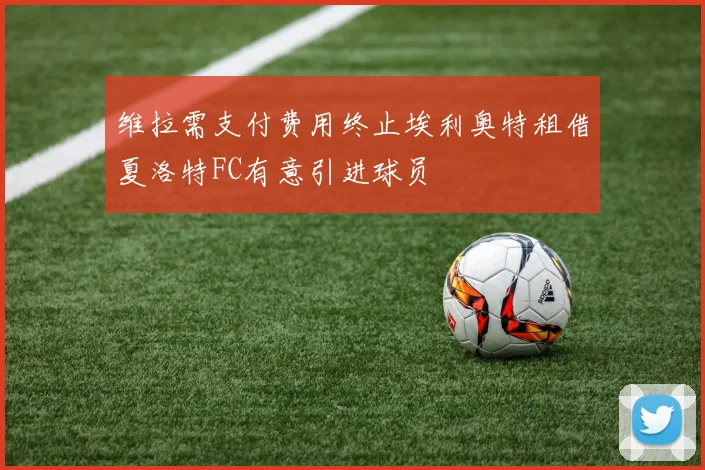 维拉需支付费用终止埃利奥特租借夏洛特FC有意引进球员