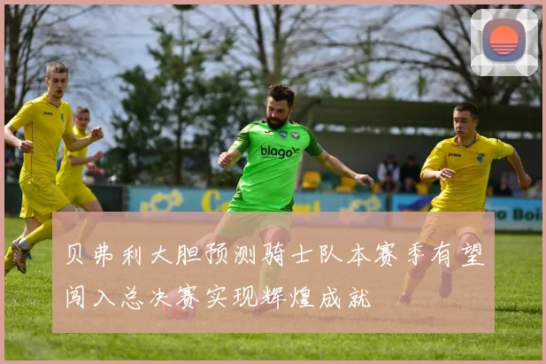 贝弗利大胆预测骑士队本赛季有望闯入总决赛实现辉煌成就
