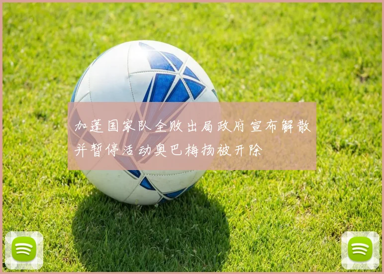 加蓬国家队全败出局政府宣布解散并暂停活动奥巴梅扬被开除