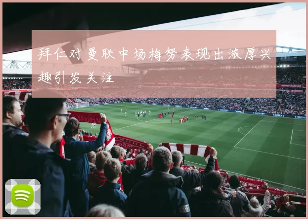 拜仁对曼联中场梅努表现出浓厚兴趣引发关注