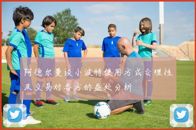 阿德尔曼谈小波特使用方式合理性及交易对各方的益处分析