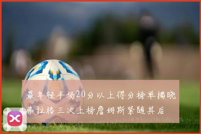 最年轻半场20分以上得分榜单揭晓弗拉格三次上榜詹姆斯紧随其后