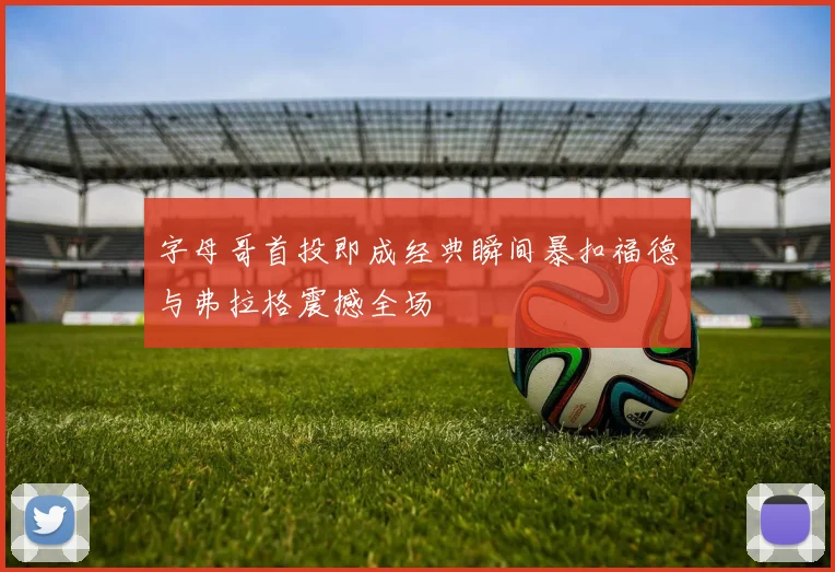 字母哥首投即成经典瞬间暴扣福德与弗拉格震撼全场