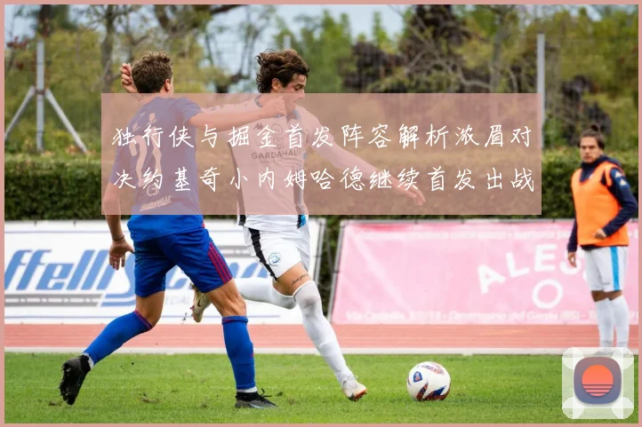 独行侠与掘金首发阵容解析浓眉对决约基奇小内姆哈德继续首发出战