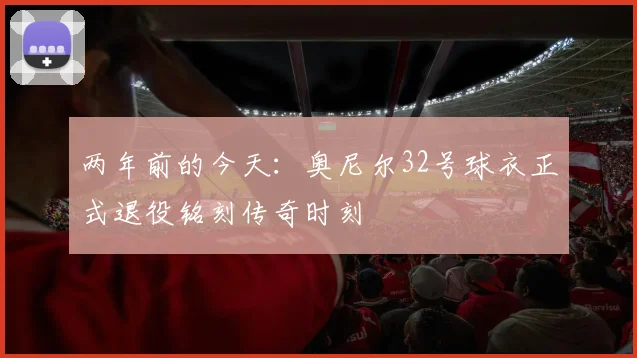 两年前的今天：奥尼尔32号球衣正式退役铭刻传奇时刻