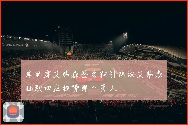 库里穿艾弗森签名鞋引热议艾弗森幽默回应称赞那个男人