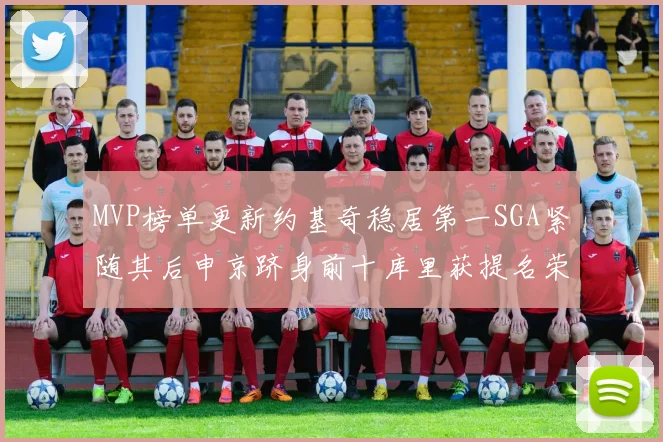 MVP榜单更新约基奇稳居第一SGA紧随其后申京跻身前十库里获提名荣耀