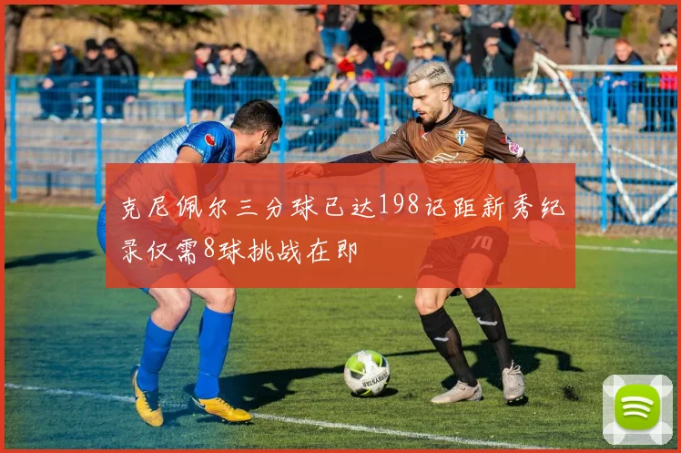 克尼佩尔三分球已达198记距新秀纪录仅需8球挑战在即