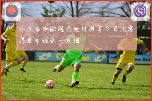 齐沃感慨欧冠无绝对胜算今日比赛再度印证这一真理