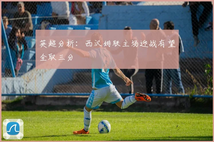 英超分析：西汉姆联主场迎战有望全取三分