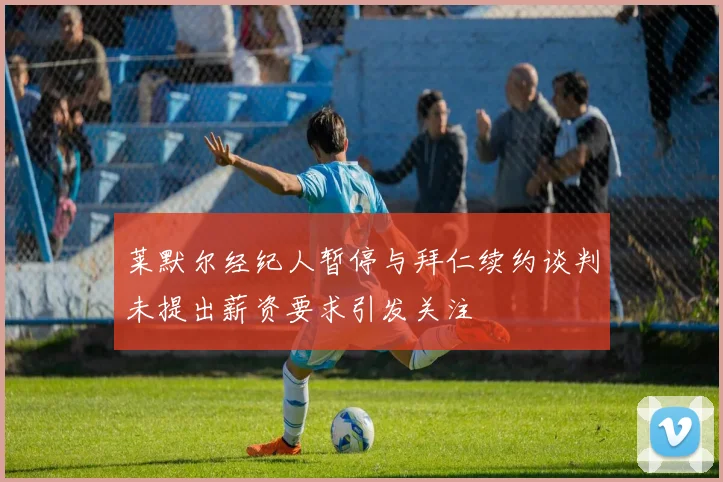 莱默尔经纪人暂停与拜仁续约谈判未提出薪资要求引发关注