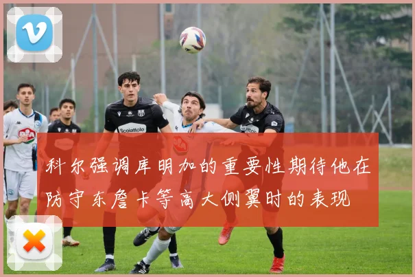 科尔强调库明加的重要性期待他在防守东詹卡等高大侧翼时的表现