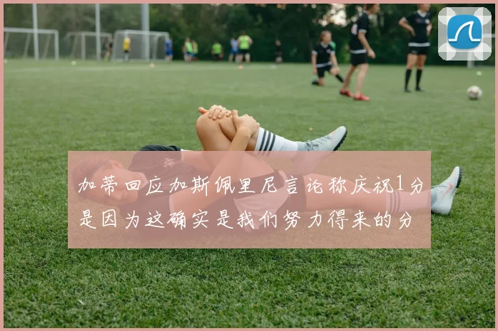 加蒂回应加斯佩里尼言论称庆祝1分是因为这确实是我们努力得来的分数