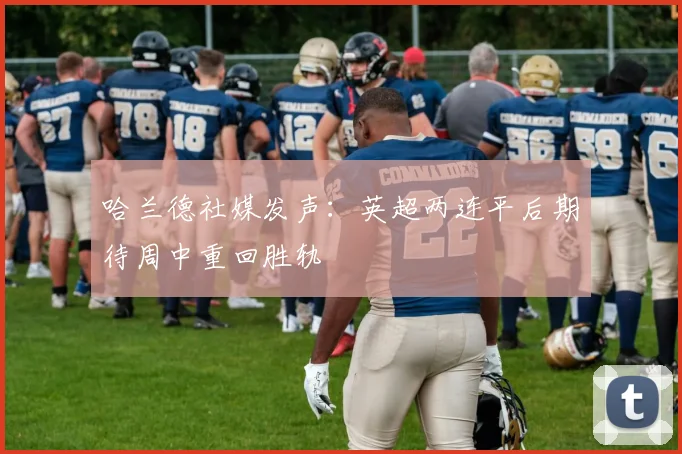 哈兰德社媒发声：英超两连平后期待周中重回胜轨