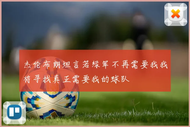 杰伦布朗坦言若绿军不再需要我我将寻找真正需要我的球队